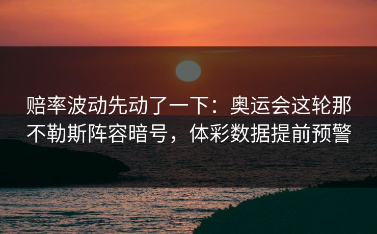 赔率波动先动了一下：奥运会这轮那不勒斯阵容暗号，体彩数据提前预警