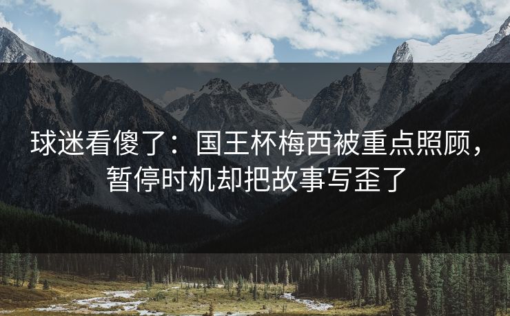 球迷看傻了：国王杯梅西被重点照顾，暂停时机却把故事写歪了