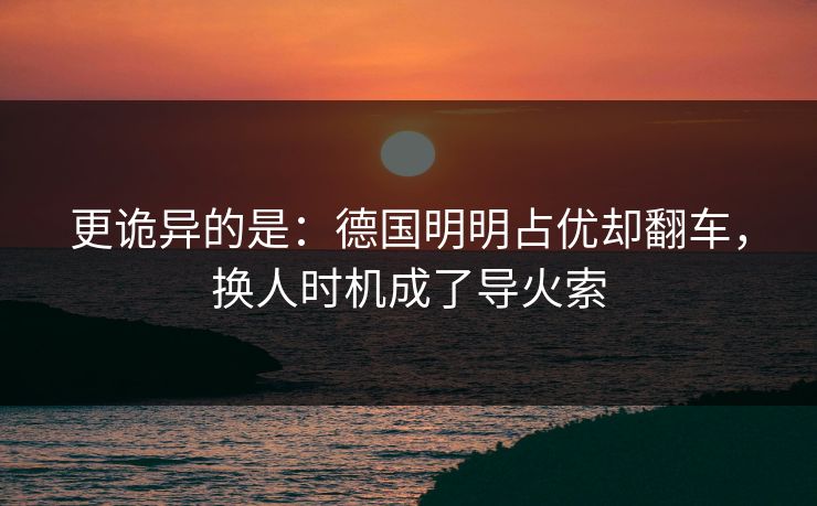 更诡异的是：德国明明占优却翻车，换人时机成了导火索