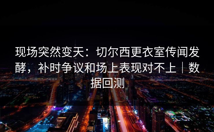 现场突然变天：切尔西更衣室传闻发酵，补时争议和场上表现对不上｜数据回测