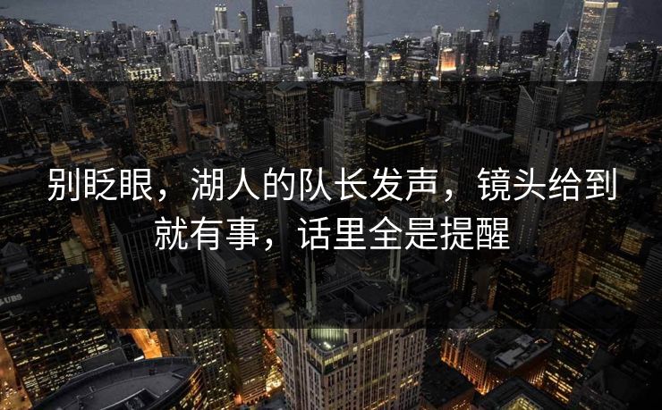 别眨眼，湖人的队长发声，镜头给到就有事，话里全是提醒