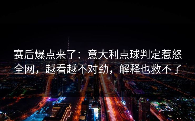 赛后爆点来了：意大利点球判定惹怒全网，越看越不对劲，解释也救不了