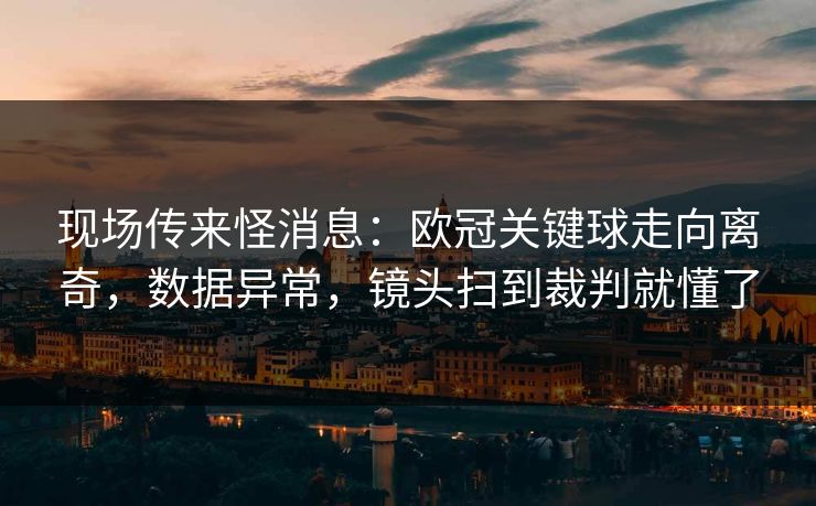 现场传来怪消息：欧冠关键球走向离奇，数据异常，镜头扫到裁判就懂了  第1张
