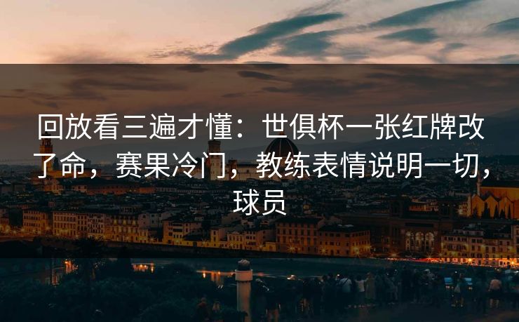 回放看三遍才懂：世俱杯一张红牌改了命，赛果冷门，教练表情说明一切，球员