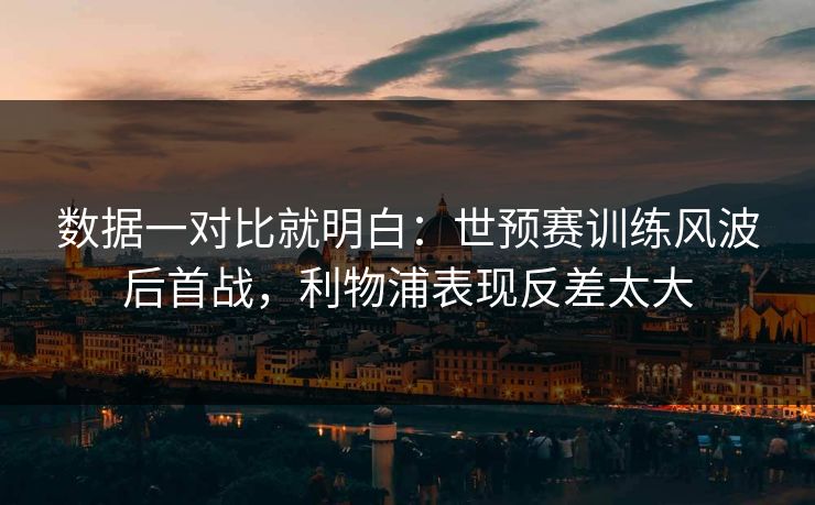 数据一对比就明白：世预赛训练风波后首战，利物浦表现反差太大