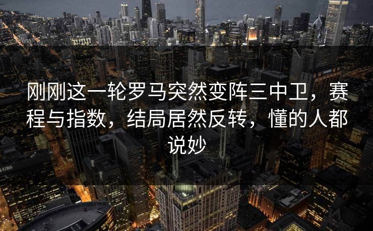 刚刚这一轮罗马突然变阵三中卫，赛程与指数，结局居然反转，懂的人都说妙