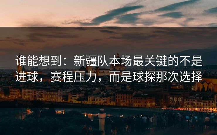 谁能想到：新疆队本场最关键的不是进球，赛程压力，而是球探那次选择