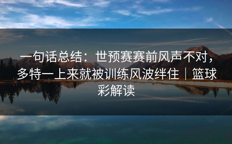 一句话总结：世预赛赛前风声不对，多特一上来就被训练风波绊住｜篮球彩解读