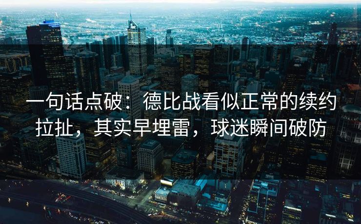 一句话点破：德比战看似正常的续约拉扯，其实早埋雷，球迷瞬间破防