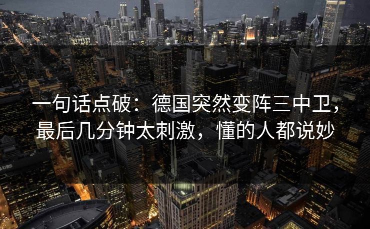 一句话点破：德国突然变阵三中卫，最后几分钟太刺激，懂的人都说妙