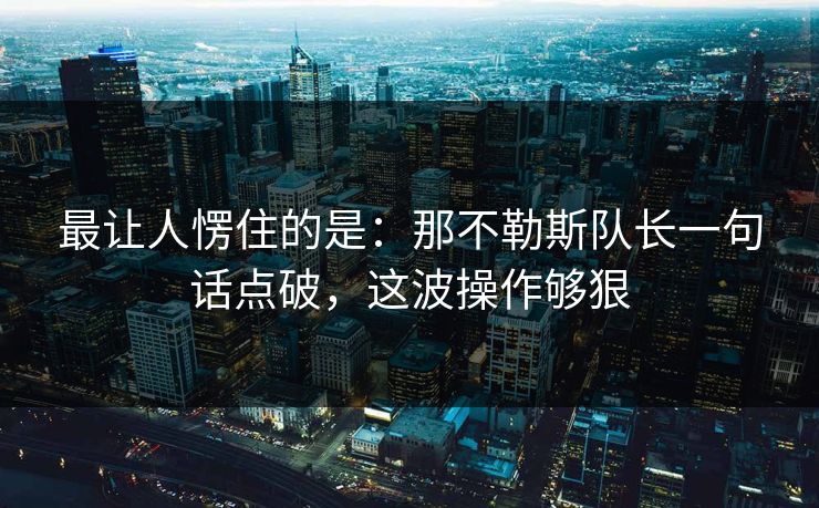 最让人愣住的是：那不勒斯队长一句话点破，这波操作够狠