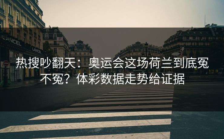 热搜吵翻天：奥运会这场荷兰到底冤不冤？体彩数据走势给证据