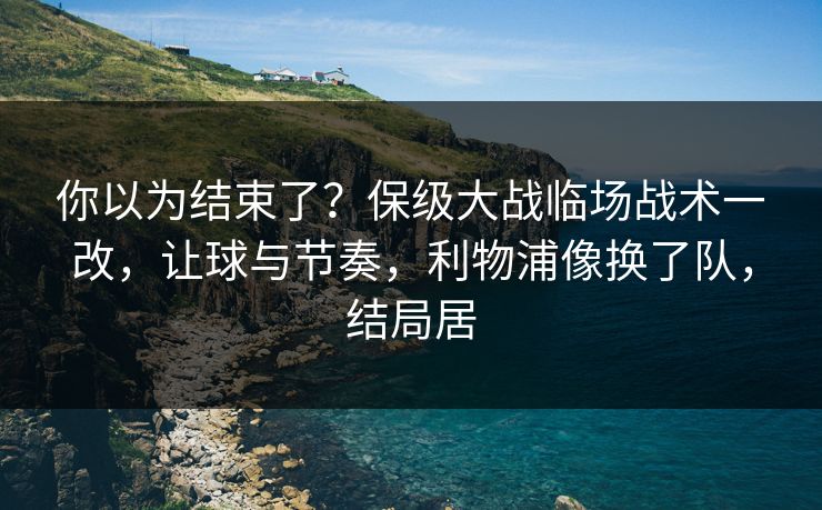你以为结束了？保级大战临场战术一改，让球与节奏，利物浦像换了队，结局居