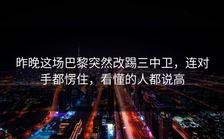 昨晚这场巴黎突然改踢三中卫,连对手都愣住,看懂的人都说高