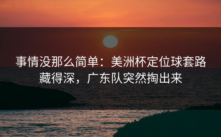 事情没那么简单:美洲杯定位球套路藏得深,广东队突然掏出来